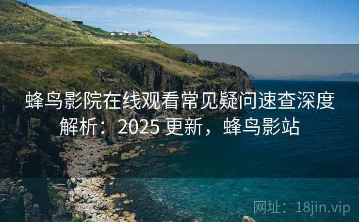蜂鸟影院在线观看常见疑问速查深度解析：2025 更新，蜂鸟影站