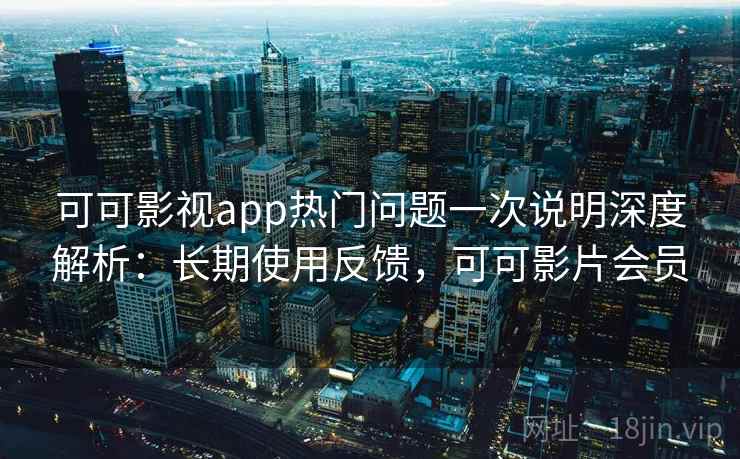 可可影视app热门问题一次说明深度解析：长期使用反馈，可可影片会员
