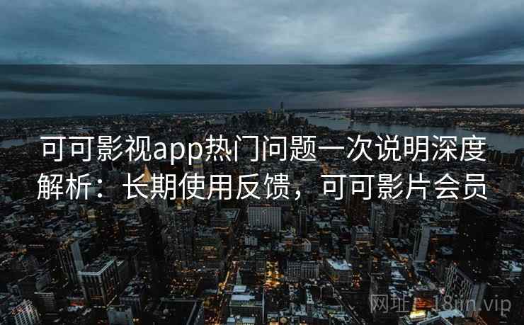 可可影视app热门问题一次说明深度解析：长期使用反馈，可可影片会员