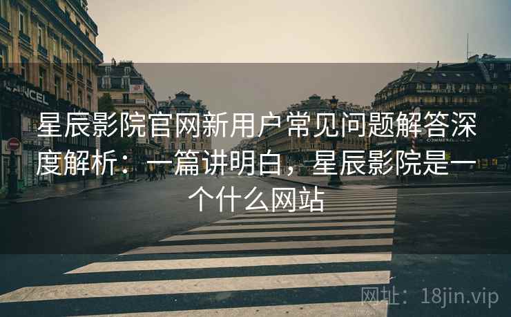 星辰影院官网新用户常见问题解答深度解析：一篇讲明白，星辰影院是一个什么网站