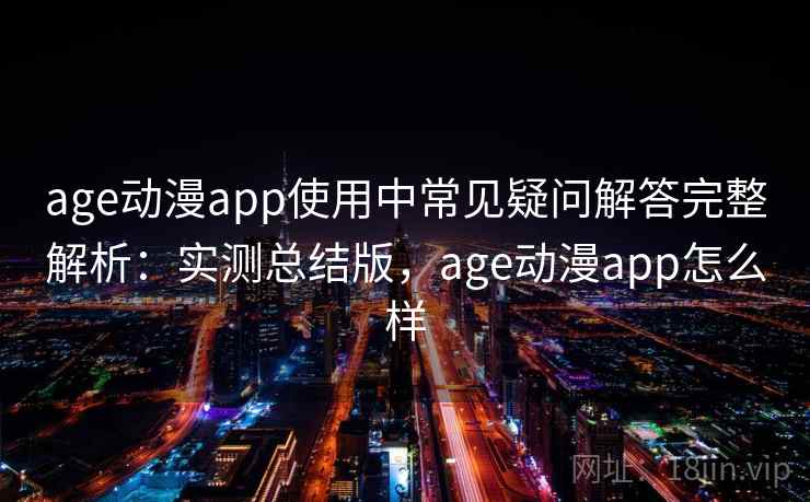 age动漫app使用中常见疑问解答完整解析:实测总结版,age动漫app怎么样 age动漫app使用中常见疑问解答完整解析:实测总结版,age动漫app怎么样