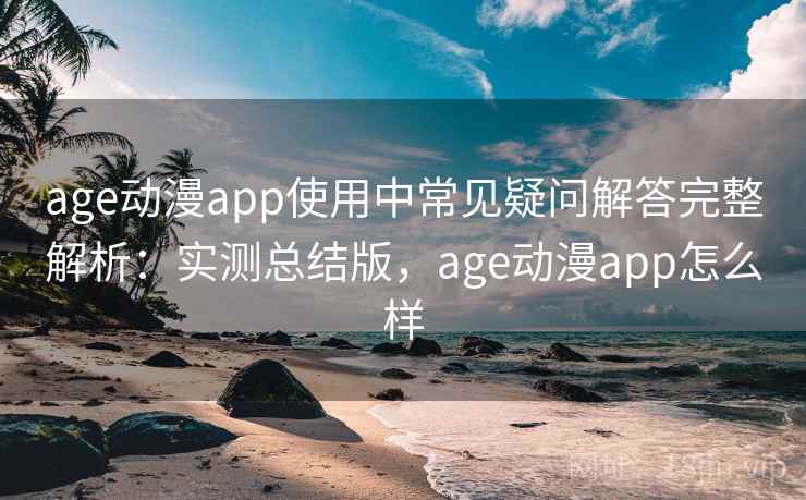 age动漫app使用中常见疑问解答完整解析:实测总结版,age动漫app怎么样 age动漫app使用中常见疑问解答完整解析:实测总结版,age动漫app怎么样