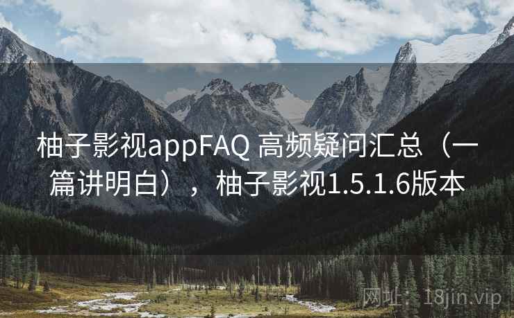 柚子影视appFAQ 高频疑问汇总（一篇讲明白），柚子影视1.5.1.6版本
