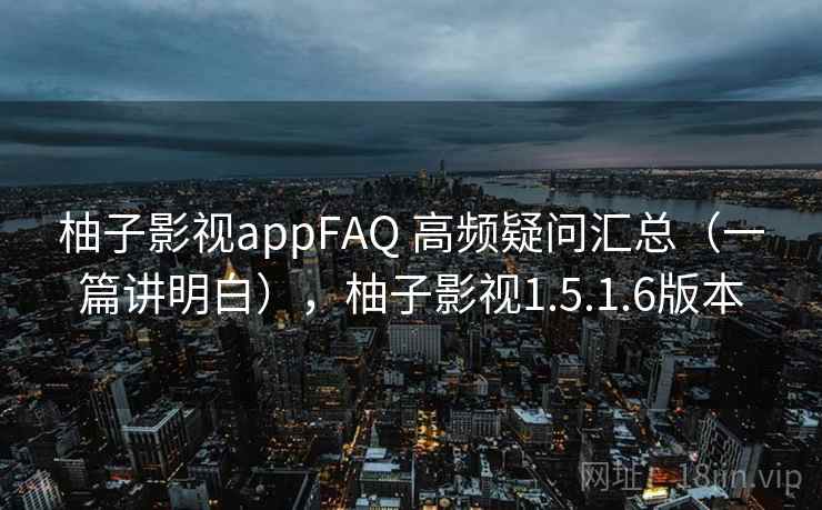 柚子影视appFAQ 高频疑问汇总(一篇讲明白),柚子影视1.5.1.6版本 柚子影视appFAQ 高频疑问汇总(一篇讲明白),柚子影视1.5.1.6版本