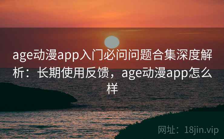 age动漫app入门必问问题合集深度解析：长期使用反馈，age动漫app怎么样