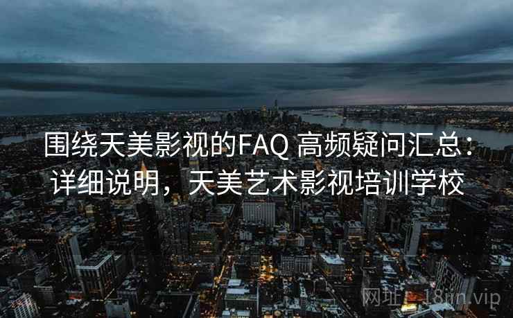 围绕天美影视的FAQ 高频疑问汇总：详细说明，天美艺术影视培训学校