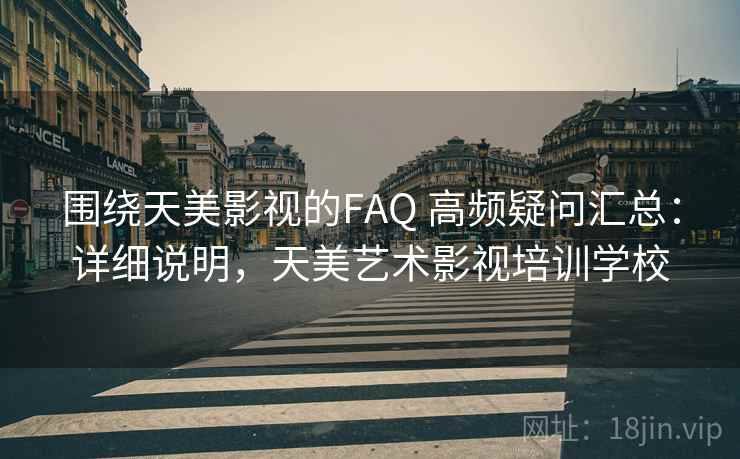 围绕天美影视的FAQ 高频疑问汇总:详细说明,天美艺术影视培训学校 围绕天美影视的FAQ 高频疑问汇总:详细说明,天美艺术影视培训学校