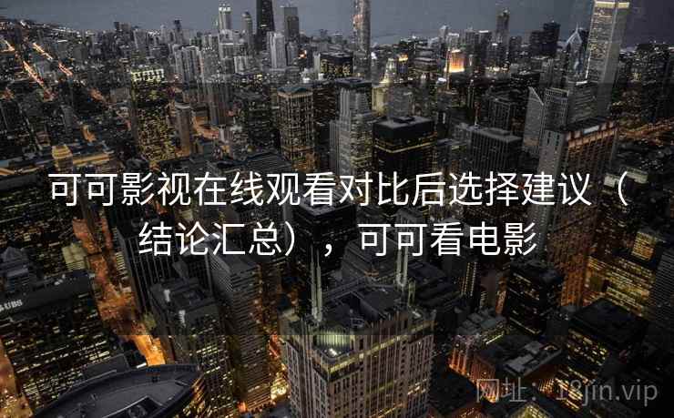 可可影视在线观看对比后选择建议(结论汇总),可可看电影 可可影视在线观看对比后选择建议(结论汇总),可可看电影