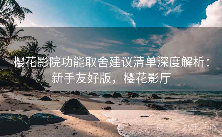 樱花影院功能取舍建议清单深度解析:新手友好版,樱花影厅 樱花影院功能取舍建议清单深度解析:新手友好版,樱花影厅