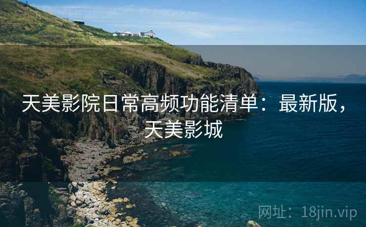 天美影院日常高频功能清单:最新版,天美影城 天美影院日常高频功能清单:最新版,天美影城