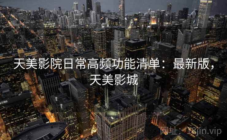 天美影院日常高频功能清单:最新版,天美影城 天美影院日常高频功能清单:最新版,天美影城