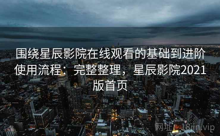 围绕星辰影院在线观看的基础到进阶使用流程:完整整理,星辰影院2021版首页 围绕星辰影院在线观看的基础到进阶使用流程:完整整理,星辰影院2021版首页