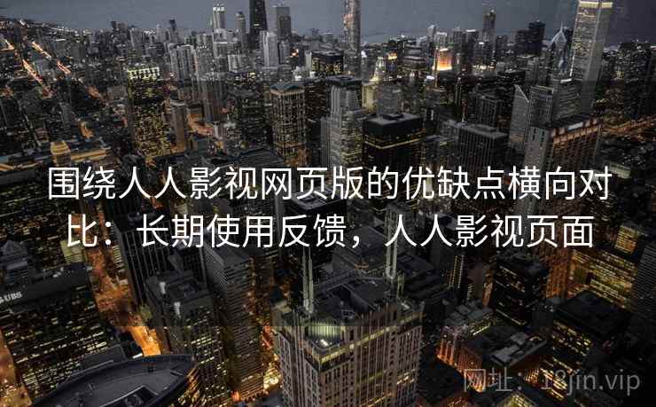 围绕人人影视网页版的优缺点横向对比:长期使用反馈,人人影视页面 围绕人人影视网页版的优缺点横向对比:长期使用反馈,人人影视页面