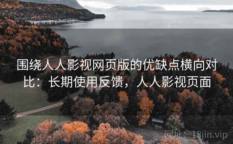 围绕人人影视网页版的优缺点横向对比:长期使用反馈,人人影视页面 围绕人人影视网页版的优缺点横向对比:长期使用反馈,人人影视页面