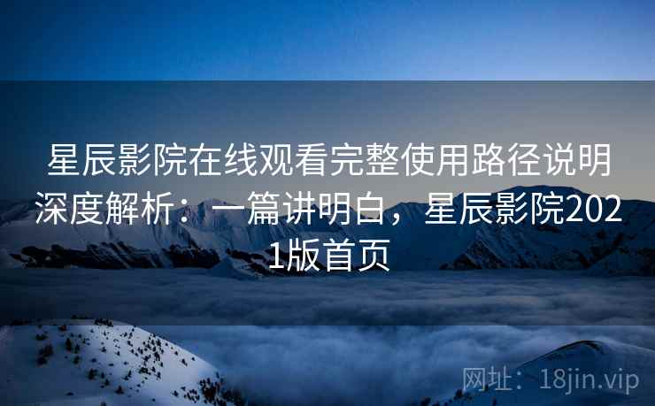 星辰影院在线观看完整使用路径说明深度解析:一篇讲明白,星辰影院2021版首页 星辰影院在线观看完整使用路径说明深度解析:一篇讲明白,星辰影院2021版首页