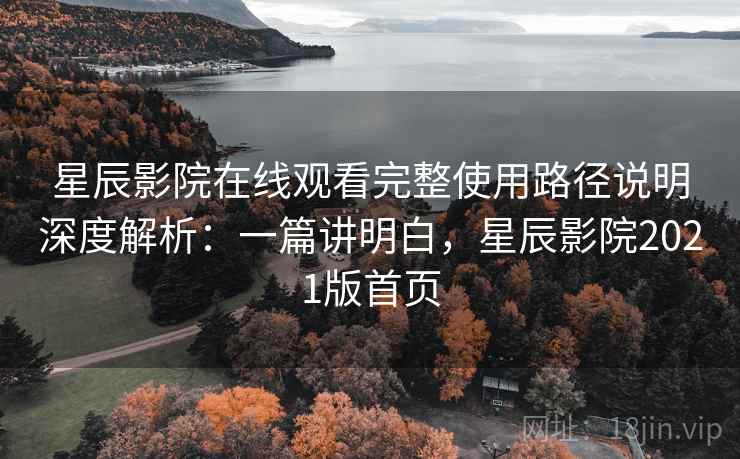 星辰影院在线观看完整使用路径说明深度解析:一篇讲明白,星辰影院2021版首页 星辰影院在线观看完整使用路径说明深度解析:一篇讲明白,星辰影院2021版首页