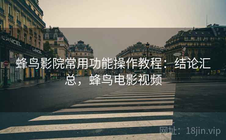 蜂鸟影院常用功能操作教程:结论汇总,蜂鸟电影视频 蜂鸟影院常用功能操作教程:结论汇总,蜂鸟电影视频