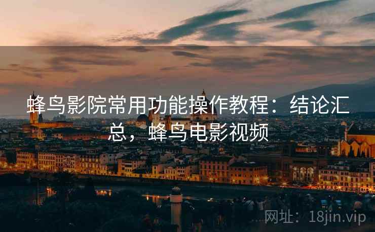 蜂鸟影院常用功能操作教程:结论汇总,蜂鸟电影视频 蜂鸟影院常用功能操作教程:结论汇总,蜂鸟电影视频