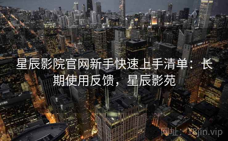 星辰影院官网新手快速上手清单:长期使用反馈,星辰影苑 星辰影院官网新手快速上手清单:长期使用反馈,星辰影苑