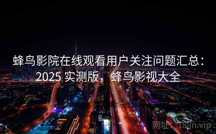 蜂鸟影院在线观看用户关注问题汇总:2025 实测版,蜂鸟影视大全 蜂鸟影院在线观看用户关注问题汇总:2025 实测版,蜂鸟影视大全