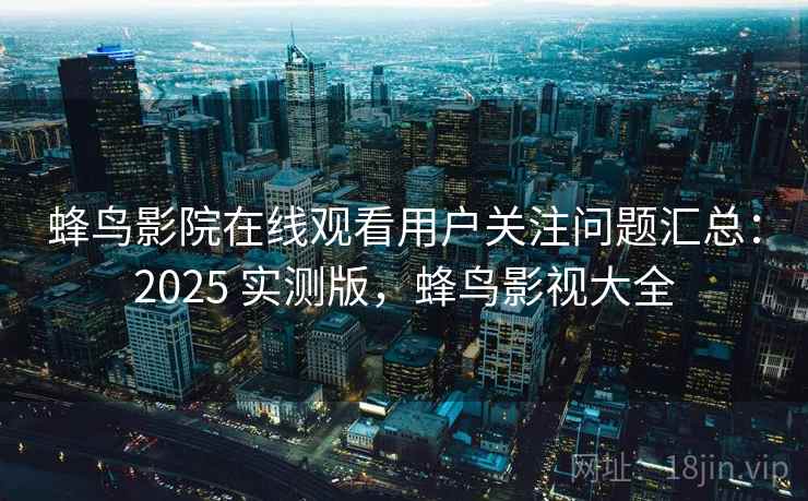 蜂鸟影院在线观看用户关注问题汇总：2025 实测版，蜂鸟影视大全