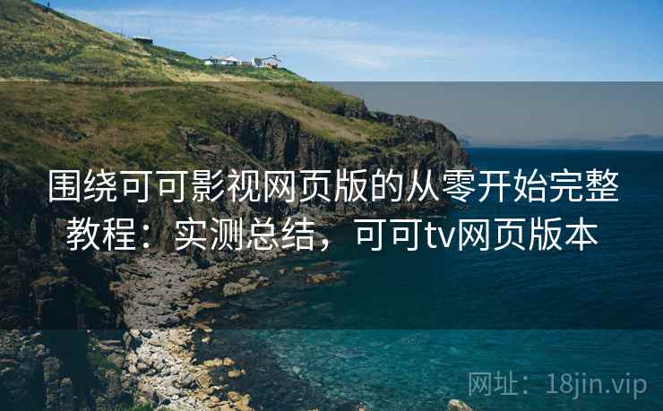 围绕可可影视网页版的从零开始完整教程：实测总结，可可tv网页版本