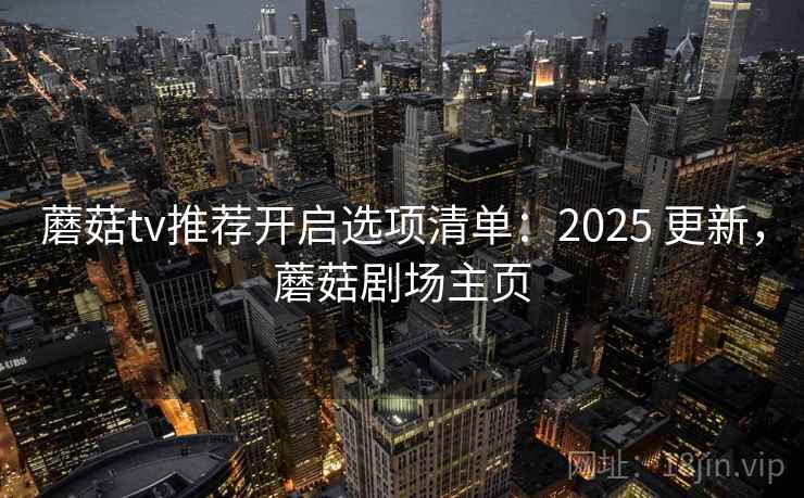蘑菇tv推荐开启选项清单:2025 更新,蘑菇剧场主页 蘑菇tv推荐开启选项清单:2025 更新,蘑菇剧场主页