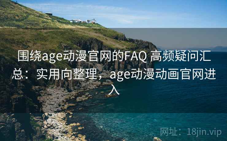 围绕age动漫官网的FAQ 高频疑问汇总：实用向整理，age动漫动画官网进入