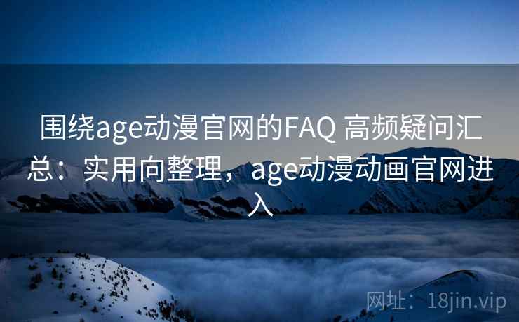 围绕age动漫官网的FAQ 高频疑问汇总：实用向整理，age动漫动画官网进入