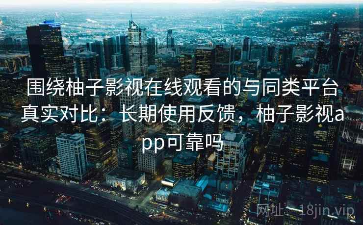 围绕柚子影视在线观看的与同类平台真实对比:长期使用反馈,柚子影视app可靠吗 围绕柚子影视在线观看的与同类平台真实对比:长期使用反馈,柚子影视app可靠吗
