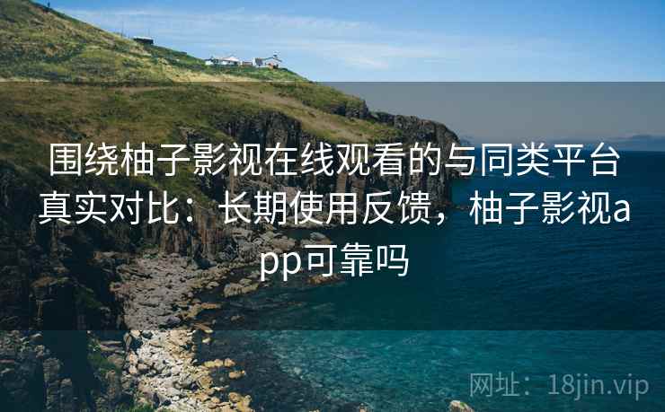 围绕柚子影视在线观看的与同类平台真实对比：长期使用反馈，柚子影视app可靠吗
