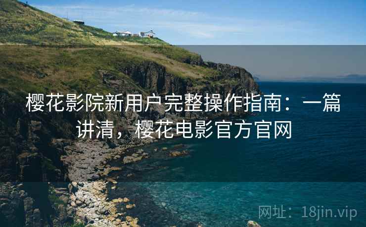 樱花影院新用户完整操作指南：一篇讲清，樱花电影官方官网