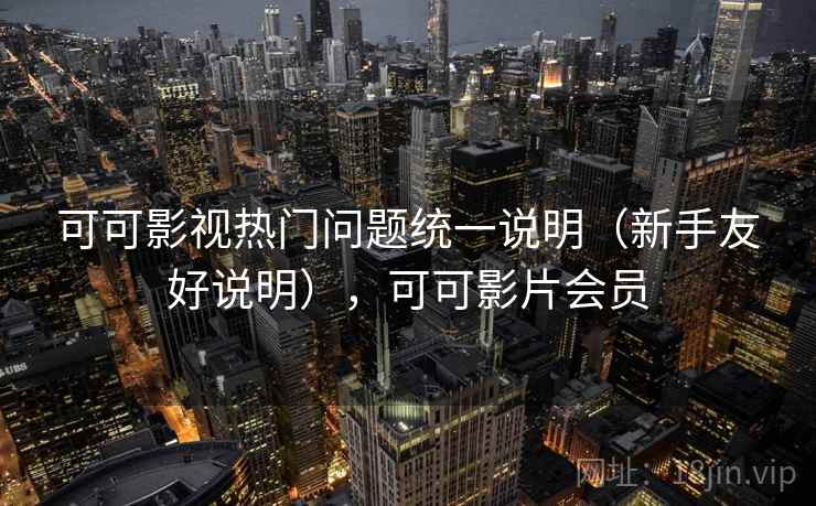 可可影视热门问题统一说明(新手友好说明),可可影片会员 可可影视热门问题统一说明(新手友好说明),可可影片会员
