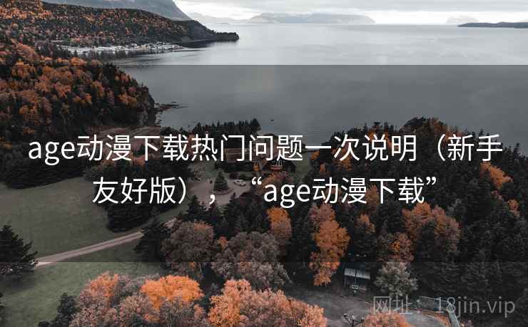 age动漫下载热门问题一次说明（新手友好版），“age动漫下载”