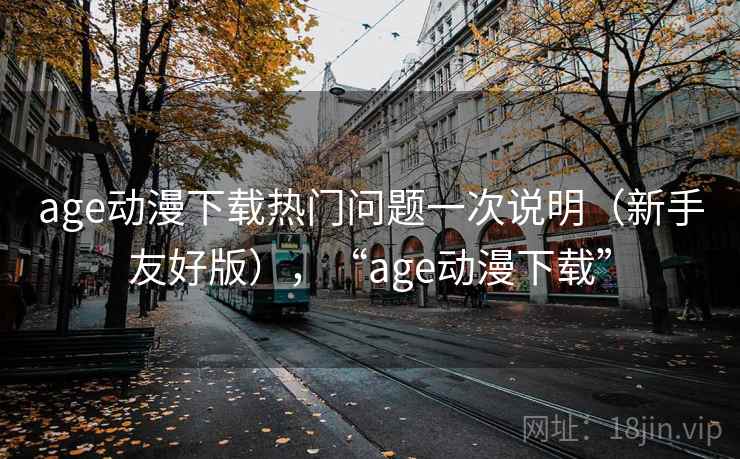 age动漫下载热门问题一次说明（新手友好版），“age动漫下载”