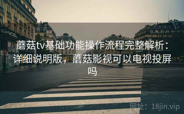 蘑菇tv基础功能操作流程完整解析:详细说明版,蘑菇影视可以电视投屏吗 蘑菇tv基础功能操作流程完整解析:详细说明版,蘑菇影视可以电视投屏吗