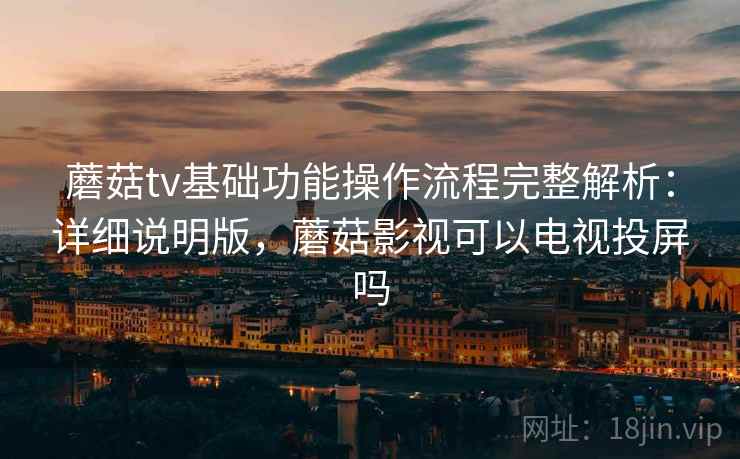 蘑菇tv基础功能操作流程完整解析:详细说明版,蘑菇影视可以电视投屏吗 蘑菇tv基础功能操作流程完整解析:详细说明版,蘑菇影视可以电视投屏吗