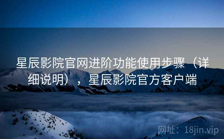 星辰影院官网进阶功能使用步骤（详细说明），星辰影院官方客户端