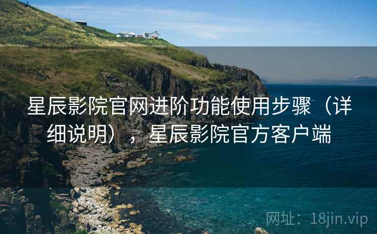星辰影院官网进阶功能使用步骤(详细说明),星辰影院官方客户端 星辰影院官网进阶功能使用步骤(详细说明),星辰影院官方客户端