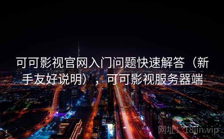 可可影视官网入门问题快速解答（新手友好说明），可可影视服务器端