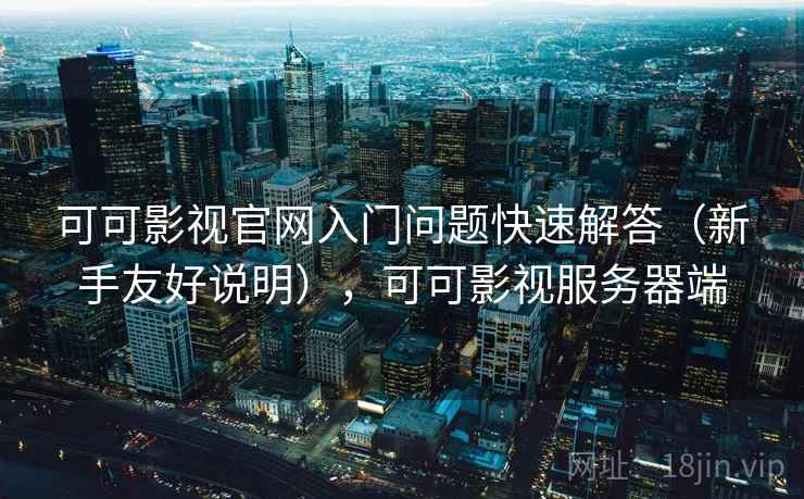 可可影视官网入门问题快速解答(新手友好说明),可可影视服务器端 可可影视官网入门问题快速解答(新手友好说明),可可影视服务器端