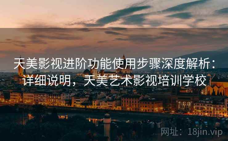 天美影视进阶功能使用步骤深度解析：详细说明，天美艺术影视培训学校