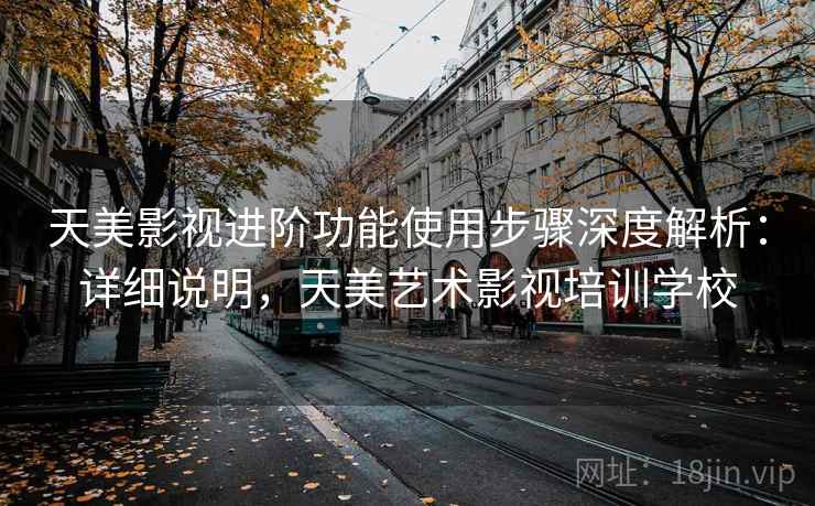 天美影视进阶功能使用步骤深度解析：详细说明，天美艺术影视培训学校