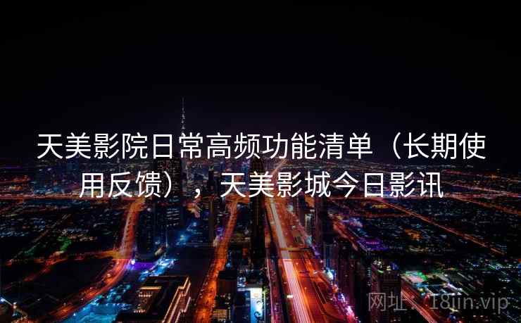 天美影院日常高频功能清单(长期使用反馈),天美影城今日影讯 天美影院日常高频功能清单(长期使用反馈),天美影城今日影讯