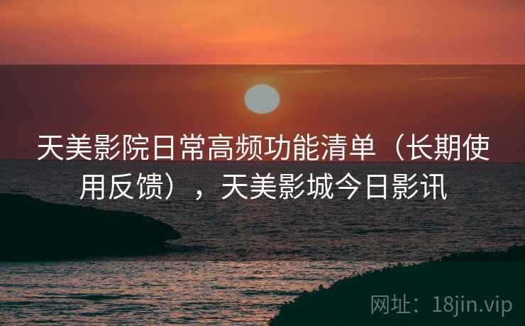 天美影院日常高频功能清单（长期使用反馈），天美影城今日影讯