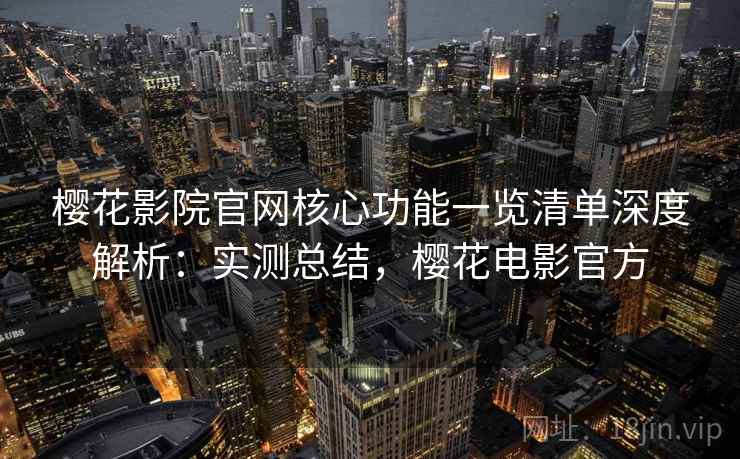 樱花影院官网核心功能一览清单深度解析:实测总结,樱花电影官方 樱花影院官网核心功能一览清单深度解析:实测总结,樱花电影官方