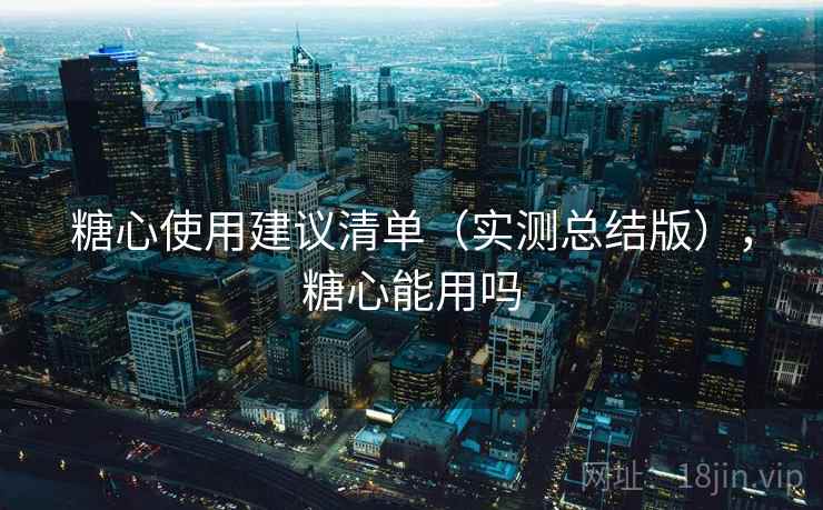 糖心使用建议清单(实测总结版),糖心能用吗 糖心使用建议清单(实测总结版),糖心能用吗