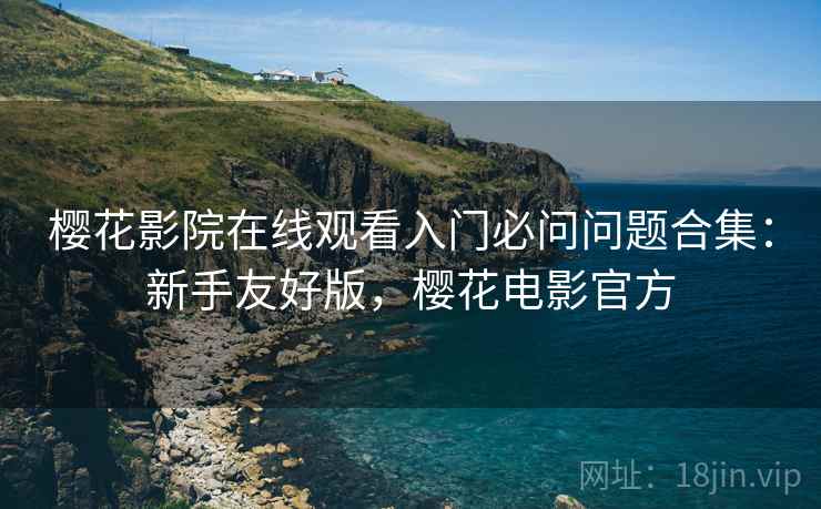 樱花影院在线观看入门必问问题合集:新手友好版,樱花电影官方 樱花影院在线观看入门必问问题合集:新手友好版,樱花电影官方