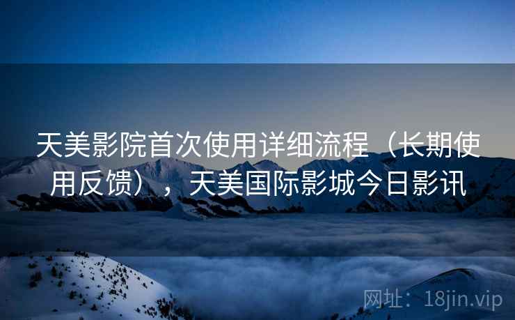 天美影院首次使用详细流程（长期使用反馈），天美国际影城今日影讯