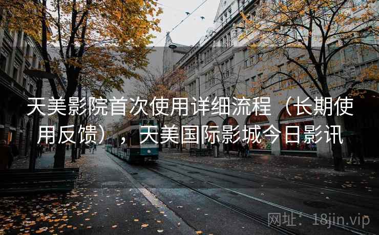 天美影院首次使用详细流程(长期使用反馈),天美国际影城今日影讯 天美影院首次使用详细流程(长期使用反馈),天美国际影城今日影讯